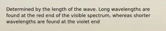 Determined by the length of the wave. Long wavelengths are found at the red end of the visible spectrum, whereas shorter wavelengths are found at the violet end