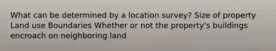 What can be determined by a location survey? Size of property Land use Boundaries Whether or not the property's buildings encroach on neighboring land