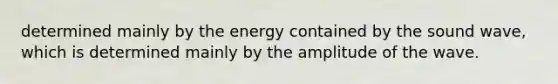 determined mainly by the energy contained by the sound wave, which is determined mainly by the amplitude of the wave.