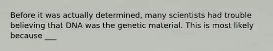 Before it was actually determined, many scientists had trouble believing that DNA was the genetic material. This is most likely because ___