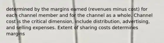 determined by the margins earned (revenues minus cost) for each channel member and for the channel as a whole. Channel cost is the critical dimension, include distribution, advertising, and selling expenses. Extent of sharing costs determines margins