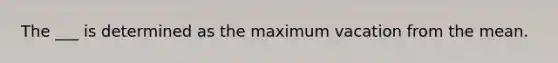 The ___ is determined as the maximum vacation from the mean.