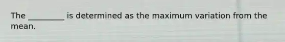 The _________ is determined as the maximum variation from the mean.