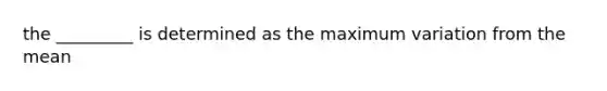 the _________ is determined as the maximum variation from the mean