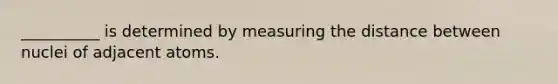 __________ is determined by measuring the distance between nuclei of adjacent atoms.