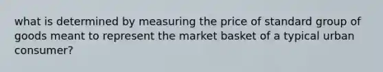 what is determined by measuring the price of standard group of goods meant to represent the market basket of a typical urban consumer?