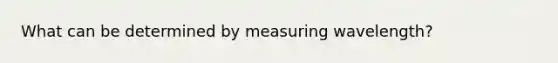 What can be determined by measuring wavelength?