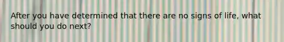 After you have determined that there are no signs of life, what should you do next?