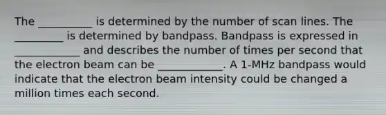 The __________ is determined by the number of scan lines. The _________ is determined by bandpass. Bandpass is expressed in ____________ and describes the number of times per second that the electron beam can be ____________. A 1-MHz bandpass would indicate that the electron beam intensity could be changed a million times each second.