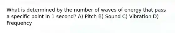 What is determined by the number of waves of energy that pass a specific point in 1 second? A) Pitch B) Sound C) Vibration D) Frequency