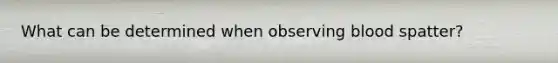 What can be determined when observing blood spatter?