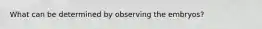 What can be determined by observing the embryos?