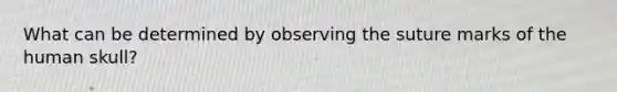 What can be determined by observing the suture marks of the human skull?