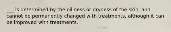 ___ is determined by the oiliness or dryness of the skin, and cannot be permanently changed with treatments, although it can be improved with treatments.