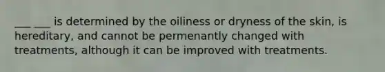 ___ ___ is determined by the oiliness or dryness of the skin, is hereditary, and cannot be permenantly changed with treatments, although it can be improved with treatments.