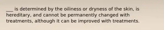 ___ is determined by the oiliness or dryness of the skin, is hereditary, and cannot be permanently changed with treatments, although it can be improved with treatments.