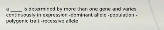 a _____ is determined by <a href='https://www.questionai.com/knowledge/keWHlEPx42-more-than' class='anchor-knowledge'>more than</a> one gene and varies continuously in expression -dominant allele -population -polygenic trait -recessive allele