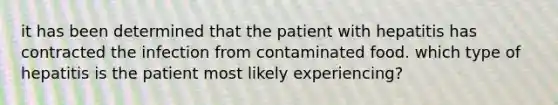 it has been determined that the patient with hepatitis has contracted the infection from contaminated food. which type of hepatitis is the patient most likely experiencing?