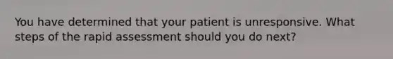 You have determined that your patient is unresponsive. What steps of the rapid assessment should you do next?