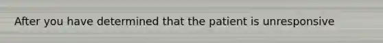 After you have determined that the patient is unresponsive