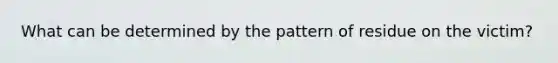 What can be determined by the pattern of residue on the victim?