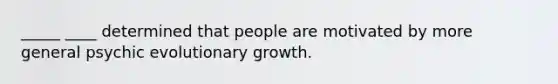 _____ ____ determined that people are motivated by more general psychic evolutionary growth.