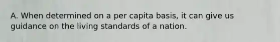 A. When determined on a per capita basis, it can give us guidance on the living standards of a nation.