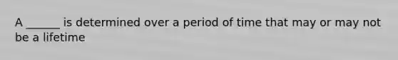 A ______ is determined over a period of time that may or may not be a lifetime