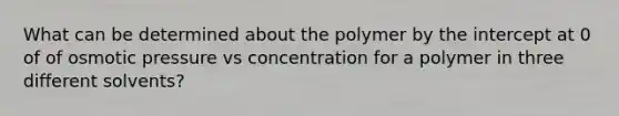 What can be determined about the polymer by the intercept at 0 of of osmotic pressure vs concentration for a polymer in three different solvents?