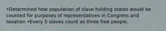 •Determined how population of slave holding states would be counted for purposes of representatives in Congress and taxation •Every 5 slaves count as three free people.