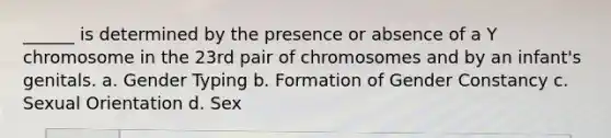 ______ is determined by the presence or absence of a Y chromosome in the 23rd pair of chromosomes and by an infant's genitals. a. Gender Typing b. Formation of Gender Constancy c. Sexual Orientation d. Sex