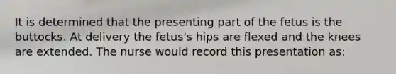 It is determined that the presenting part of the fetus is the buttocks. At delivery the fetus's hips are flexed and the knees are extended. The nurse would record this presentation as: