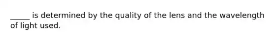 _____ is determined by the quality of the lens and the wavelength of light used.