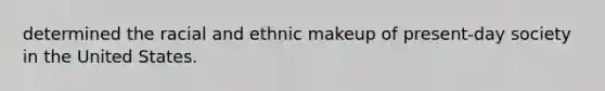 determined the racial and ethnic makeup of present-day society in the United States.