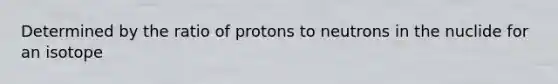 Determined by the ratio of protons to neutrons in the nuclide for an isotope