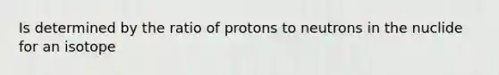 Is determined by the ratio of protons to neutrons in the nuclide for an isotope