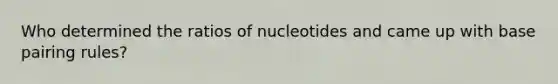 Who determined the ratios of nucleotides and came up with base pairing rules?