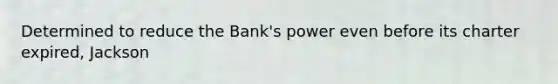 Determined to reduce the Bank's power even before its charter expired, Jackson