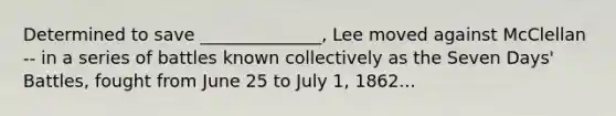 Determined to save ______________, Lee moved against McClellan -- in a series of battles known collectively as the Seven Days' Battles, fought from June 25 to July 1, 1862...