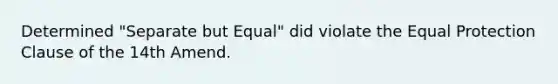 Determined "Separate but Equal" did violate the Equal Protection Clause of the 14th Amend.