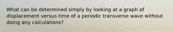 What can be determined simply by looking at a graph of displacement versus time of a periodic transverse wave without doing any calculations?