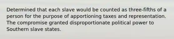 Determined that each slave would be counted as three-fifths of a person for the purpose of apportioning taxes and representation. The compromise granted disproportionate political power to Southern slave states.