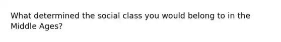 What determined the social class you would belong to in the Middle Ages?