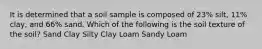 It is determined that a soil sample is composed of 23% silt, 11% clay, and 66% sand. Which of the following is the soil texture of the soil? Sand Clay Silty Clay Loam Sandy Loam