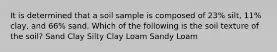 It is determined that a soil sample is composed of 23% silt, 11% clay, and 66% sand. Which of the following is the soil texture of the soil? Sand Clay Silty Clay Loam Sandy Loam