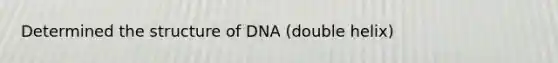 Determined the structure of DNA (double helix)