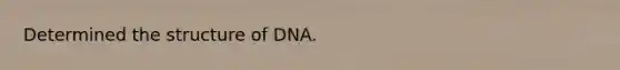 Determined the structure of DNA.