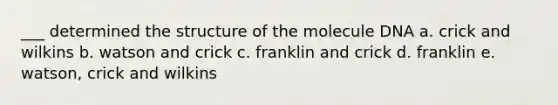 ___ determined the structure of the molecule DNA a. crick and wilkins b. watson and crick c. franklin and crick d. franklin e. watson, crick and wilkins