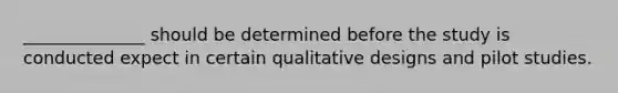 ______________ should be determined before the study is conducted expect in certain qualitative designs and pilot studies.