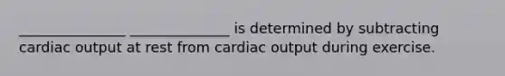 _______________ ______________ is determined by subtracting cardiac output at rest from cardiac output during exercise.